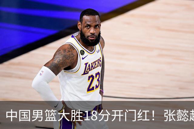 中国男篮大胜18分开门红！张懿赵杰23分3板6助2断，被誉为4字外援