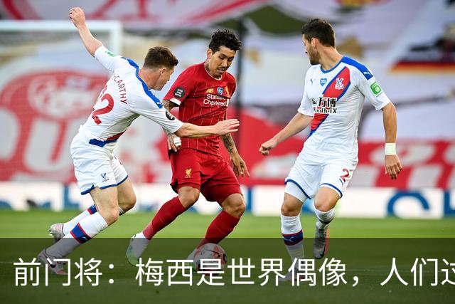 前门将：梅西是世界偶像，人们过去要求他夺冠现在只想他继续踢球