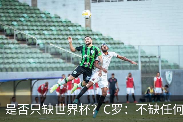 是否只缺世界杯？C罗：不缺任何东西 赢不会让我让更伟大反之亦然