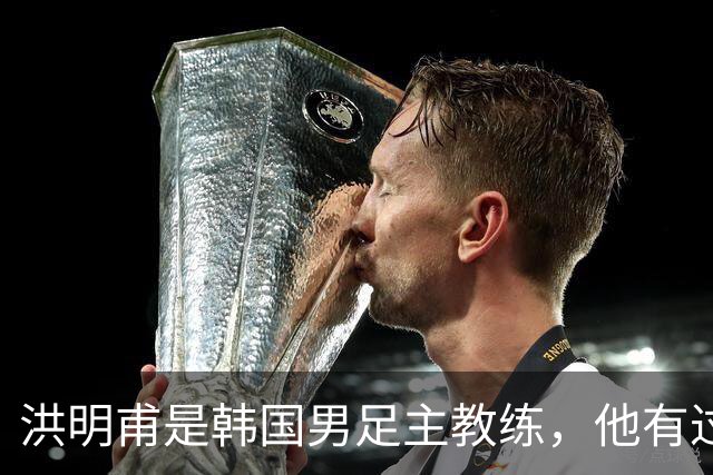 洪明甫是韩国男足主教练，他有过一次失败的经历，如今又遭质疑