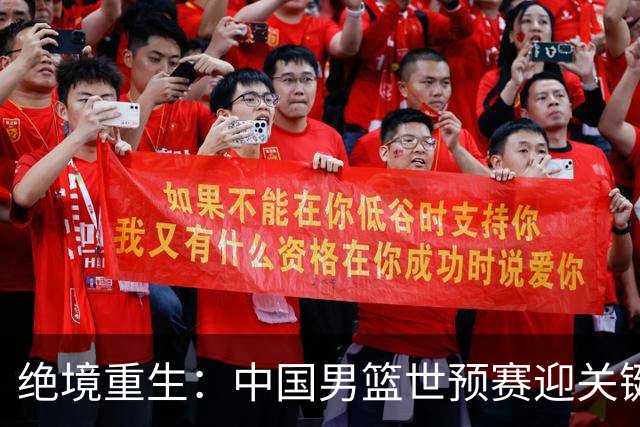 绝境重生：中国男篮世预赛迎关键第二阶段 拼搏定能破局